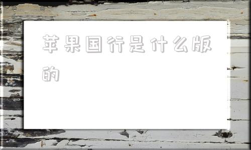 苹果国行是什么版的苹果国行和港版哪个好