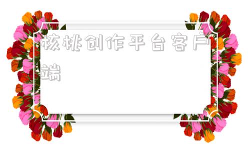 核桃创作平台客户端网上买核桃在哪个平台
